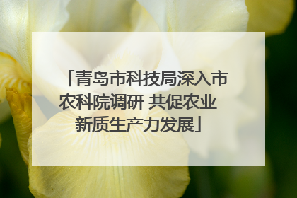 青岛市科技局深入市农科院调研 共促农业新质生产力发展