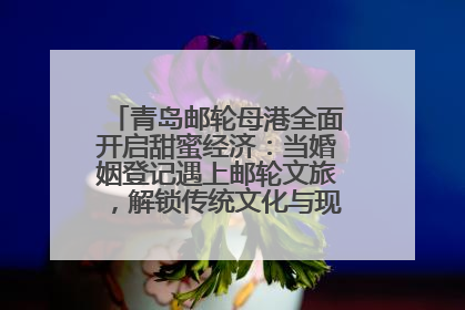 青岛邮轮母港全面开启甜蜜经济：当婚姻登记遇上邮轮文旅，解锁传统文化与现代浪漫的双重密码