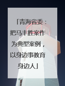 青海省委：把马丰胜案作为典型案例，以身边事教育身边人