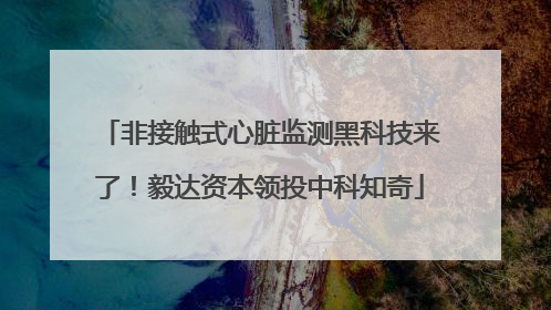 非接触式心脏监测黑科技来了！毅达资本领投中科知奇