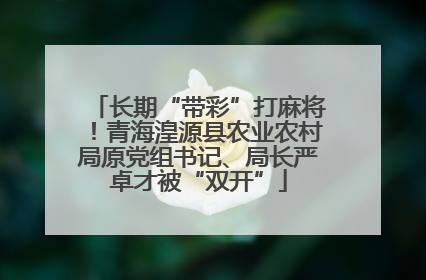 长期“带彩”打麻将！青海湟源县农业农村局原党组书记、局长严卓才被“双开”