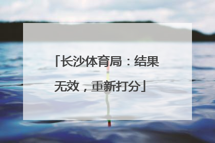 长沙体育局：结果无效，重新打分