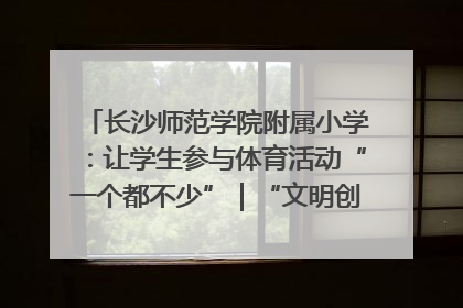 长沙师范学院附属小学：让学生参与体育活动“一个都不少”｜“文明创建耀三湘”专栏