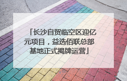 长沙自贸临空区迎亿元项目，益选佰联总部基地正式揭牌运营