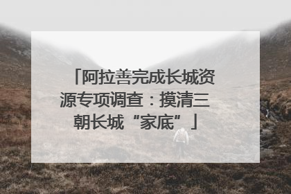阿拉善完成长城资源专项调查：摸清三朝长城“家底”