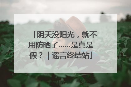 阴天没阳光，就不用防晒了……是真是假？｜谣言终结站