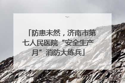 防患未然，济南市第七人民医院“安全生产月”消防大练兵
