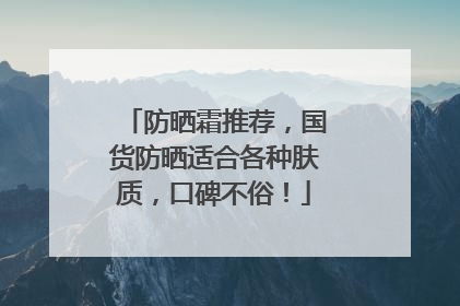 防晒霜推荐，国货防晒适合各种肤质，口碑不俗！