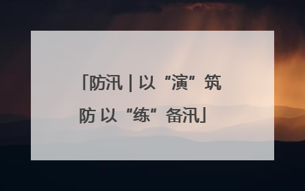防汛｜以“演”筑防 以“练”备汛