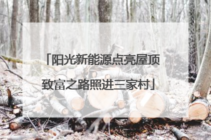 阳光新能源点亮屋顶 致富之路照进三家村