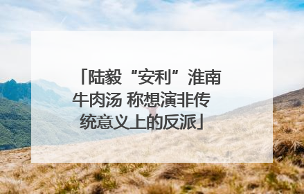 陆毅“安利”淮南牛肉汤 称想演非传统意义上的反派