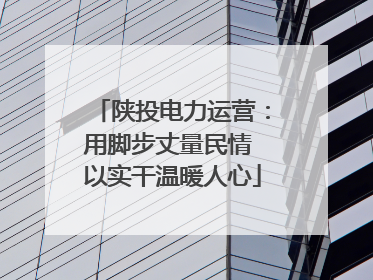 陕投电力运营：用脚步丈量民情 以实干温暖人心