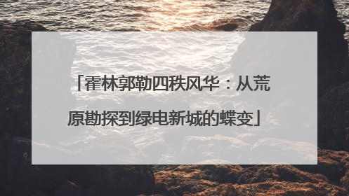 霍林郭勒四秩风华：从荒原勘探到绿电新城的蝶变