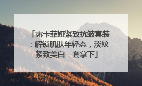 露卡菲娅紧致抗皱套装：解锁肌肤年轻态，淡纹紧致美白一套拿下