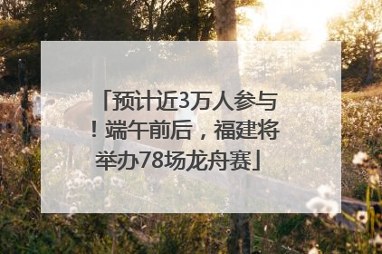 预计近3万人参与！端午前后，福建将举办78场龙舟赛