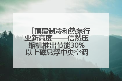 颠覆制冷和热泵行业新高度——信然压缩机推出节能30%以上磁悬浮中央空调和磁悬浮热泵
