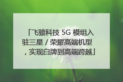 飞骧科技 5G 模组入驻三星 / 荣耀高端机型，实现白牌到高端跨越