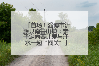 首场！淄博市沂源县南鲁山镇：亲子定向赛让爱与汗水一起“闯关”