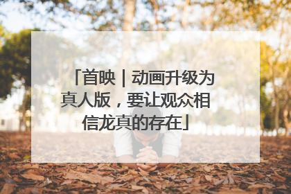 首映｜动画升级为真人版，要让观众相信龙真的存在