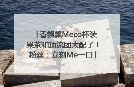 香飘飘Meco杯装果茶和顶流团太配了！粉丝：立刻Me一口