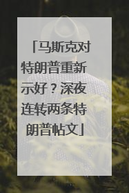 马斯克对特朗普重新示好？深夜连转两条特朗普帖文