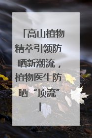 高山植物精萃引领防晒新潮流，植物医生防晒“顶流”