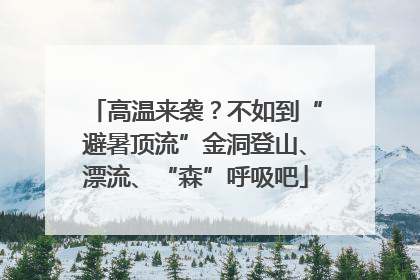 高温来袭？不如到“避暑顶流”金洞登山、漂流、“森”呼吸吧