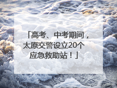 高考、中考期间，太原交警设立20个应急救助站！