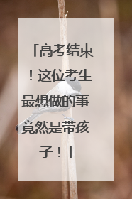 高考结束！这位考生最想做的事竟然是带孩子！