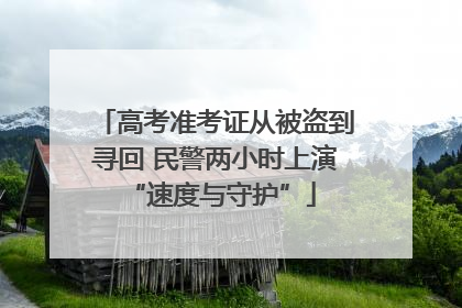 高考准考证从被盗到寻回 民警两小时上演 “速度与守护”