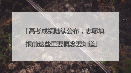 高考成绩陆续公布，志愿填报前这些重要概念要知道