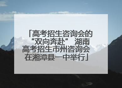 高考招生咨询会的“双向奔赴” 湖南高考招生市州咨询会在湘潭县一中举行