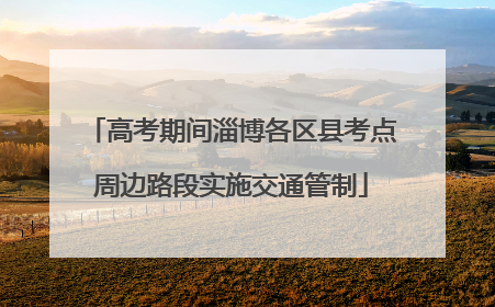 高考期间淄博各区县考点周边路段实施交通管制