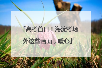 高考首日！海淀考场外这些画面，暖心