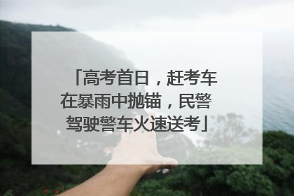 高考首日，赶考车在暴雨中抛锚，民警驾驶警车火速送考