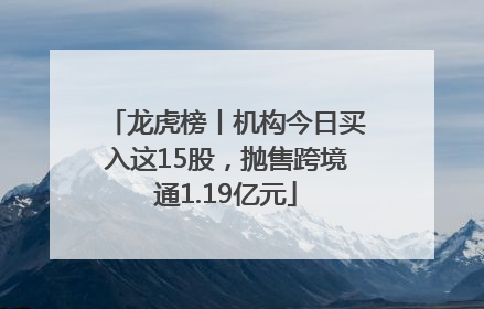 龙虎榜丨机构今日买入这15股，抛售跨境通1.19亿元