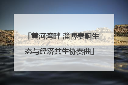 黄河湾畔 淄博奏响生态与经济共生协奏曲
