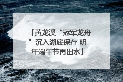 黄龙溪“冠军龙舟”沉入湖底保存 明年端午节再出水