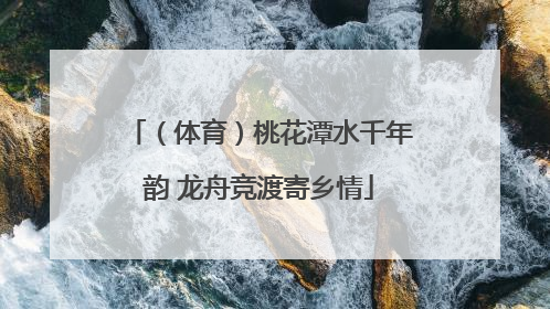 （体育）桃花潭水千年韵 龙舟竞渡寄乡情