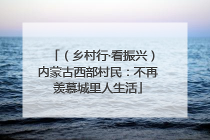 （乡村行·看振兴）内蒙古西部村民：不再羡慕城里人生活