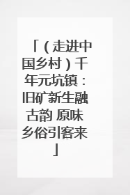 （走进中国乡村）千年元坑镇：旧矿新生融古韵 原味乡俗引客来