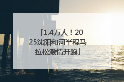 1.4万人！2025沈阳和河半程马拉松激情开跑