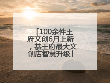 100余件王府文创6月上新，恭王府最大文创店智慧升级