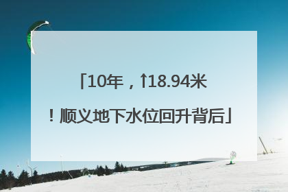 10年，↑18.94米！顺义地下水位回升背后