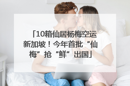 10箱仙居杨梅空运新加坡！今年首批“仙梅”抢“鲜”出国