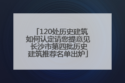 120处历史建筑如何认定请您提意见 长沙市第四批历史建筑推荐名单出炉