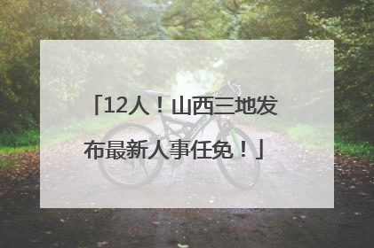 12人！山西三地发布最新人事任免！