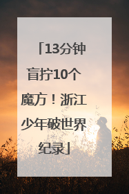 13分钟盲拧10个魔方！浙江少年破世界纪录