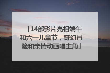14部影片亮相端午和六一儿童节，奇幻冒险和亲情动画唱主角
