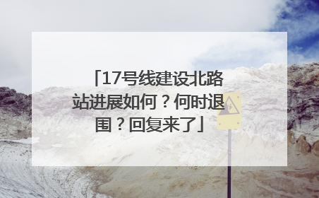 17号线建设北路站进展如何？何时退围？回复来了